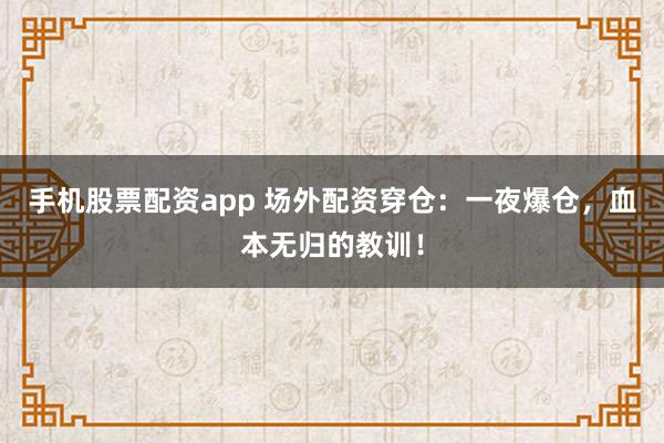 手机股票配资app 场外配资穿仓:一夜爆仓,血本无归的教训!