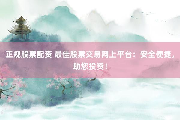 正规股票配资 最佳股票交易网上平台:安全便捷,助您投资!