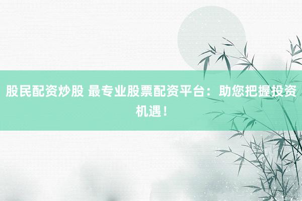 股民配资炒股 最专业股票配资平台:助您把握投资机遇!