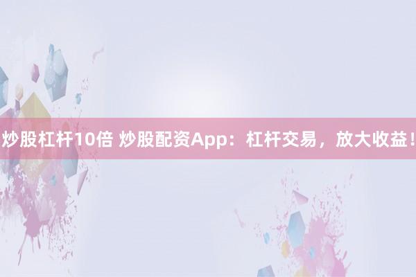 炒股杠杆10倍 炒股配资App:杠杆交易,放大收益!