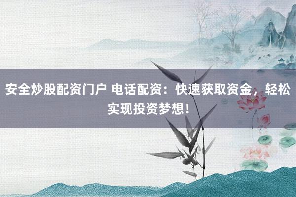 安全炒股配资门户 电话配资：快速获取资金，轻松实现投资梦想！
