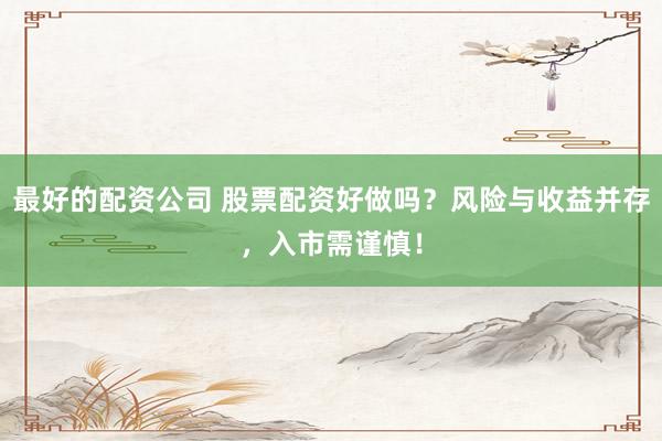 最好的配资公司 股票配资好做吗？风险与收益并存，入市需谨慎！