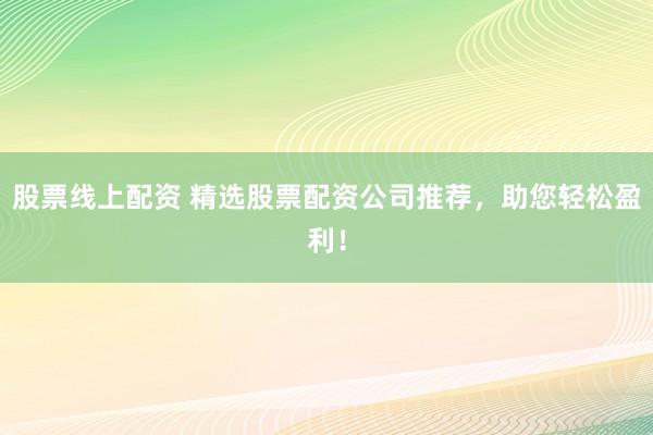 股票线上配资 精选股票配资公司推荐，助您轻松盈利！