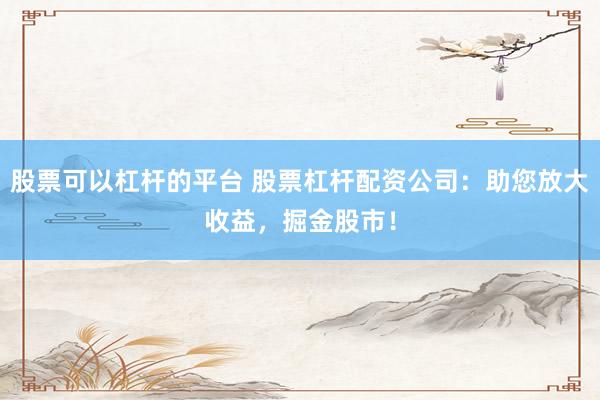 股票可以杠杆的平台 股票杠杆配资公司：助您放大收益，掘金股市！