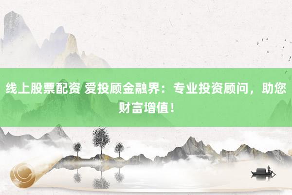 线上股票配资 爱投顾金融界:专业投资顾问,助您财富增值!