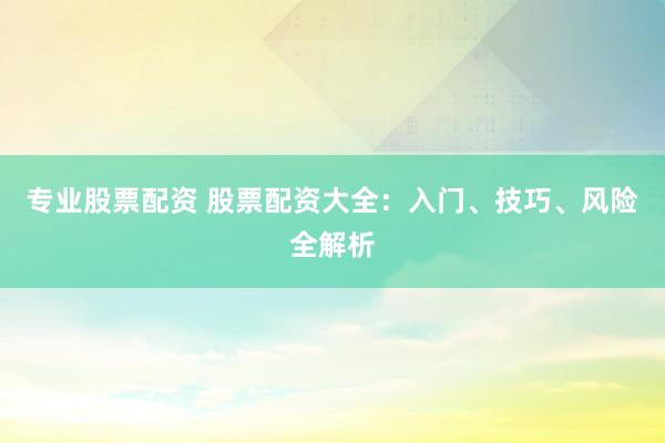 专业股票配资 股票配资大全:入门、技巧、风险全解析