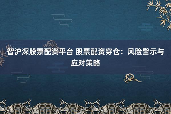 智沪深股票配资平台 股票配资穿仓：风险警示与应对策略