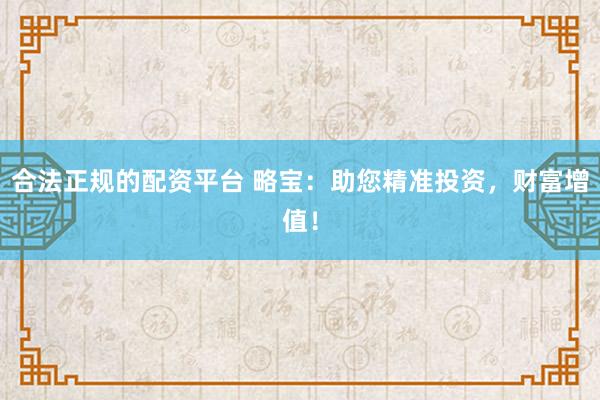 合法正规的配资平台 略宝：助您精准投资，财富增值！