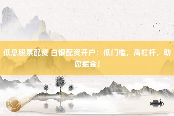 低息股票配资 白银配资开户:低门槛,高杠杆,助您掘金!