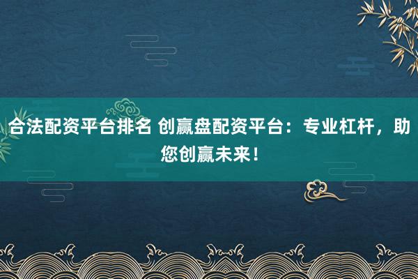 合法配资平台排名 创赢盘配资平台：专业杠杆，助您创赢未来！