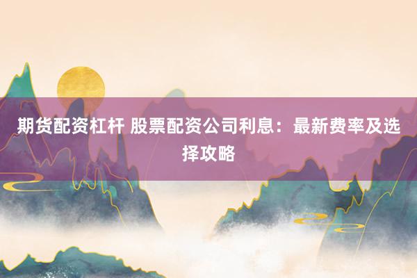 期货配资杠杆 股票配资公司利息：最新费率及选择攻略