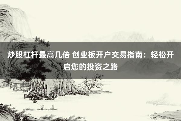炒股杠杆最高几倍 创业板开户交易指南：轻松开启您的投资之路