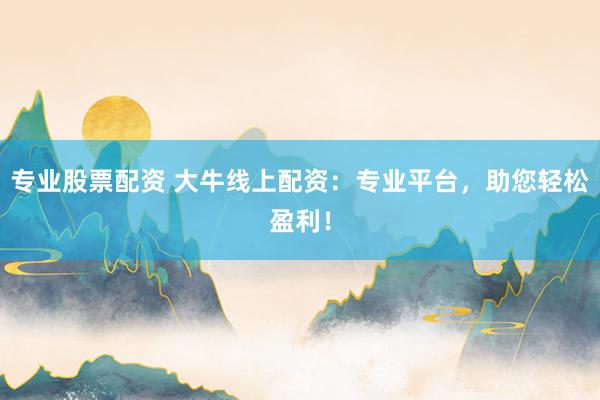 专业股票配资 大牛线上配资:专业平台,助您轻松盈利!