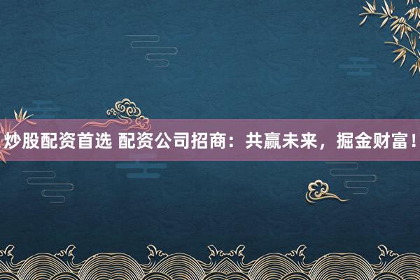 炒股配资首选 配资公司招商：共赢未来，掘金财富！