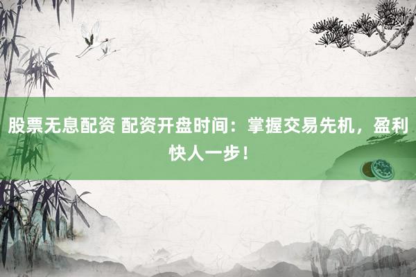 股票无息配资 配资开盘时间：掌握交易先机，盈利快人一步！