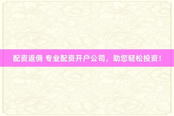 配资返佣 专业配资开户公司，助您轻松投资！