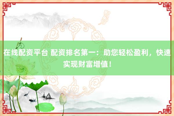 在线配资平台 配资排名第一:助您轻松盈利,快速实现财富增值!