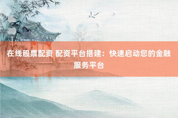 在线股票配资 配资平台搭建:快速启动您的金融服务平台