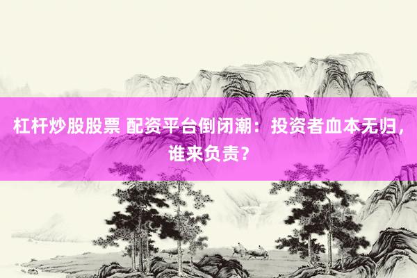 杠杆炒股股票 配资平台倒闭潮：投资者血本无归，谁来负责？