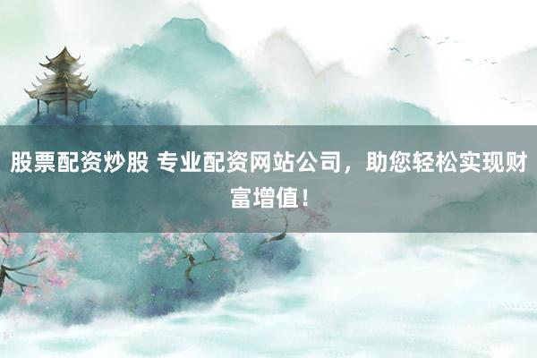 股票配资炒股 专业配资网站公司,助您轻松实现财富增值!