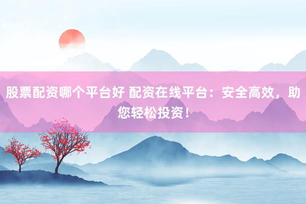 股票配资哪个平台好 配资在线平台：安全高效，助您轻松投资！
