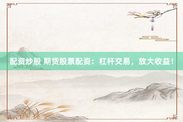 配资炒股 期货股票配资：杠杆交易，放大收益！