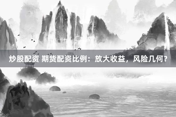 炒股配资 期货配资比例：放大收益，风险几何？