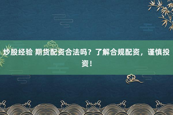 炒股经验 期货配资合法吗?了解合规配资,谨慎投资!