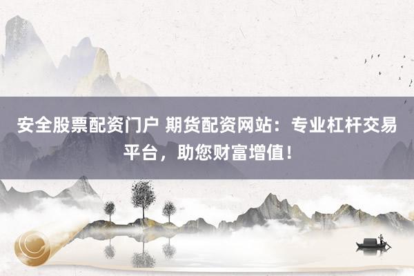 安全股票配资门户 期货配资网站：专业杠杆交易平台，助您财富增值！
