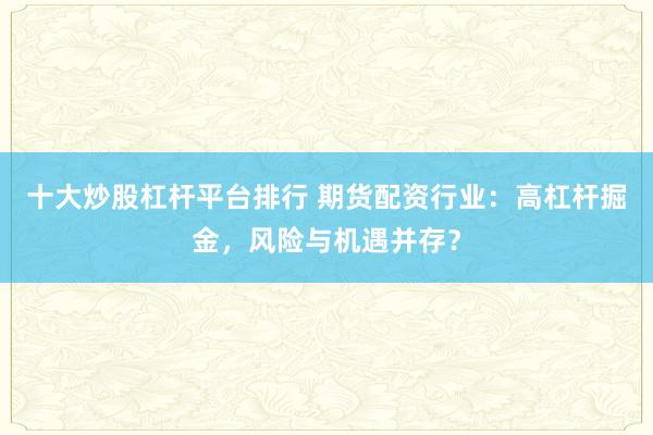 十大炒股杠杆平台排行 期货配资行业：高杠杆掘金，风险与机遇并存？