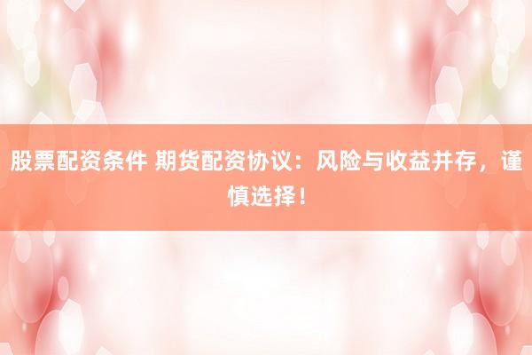 股票配资条件 期货配资协议:风险与收益并存,谨慎选择!