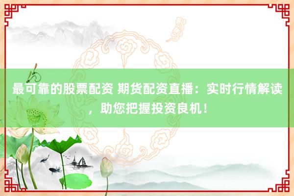最可靠的股票配资 期货配资直播:实时行情解读,助您把握投资良机!