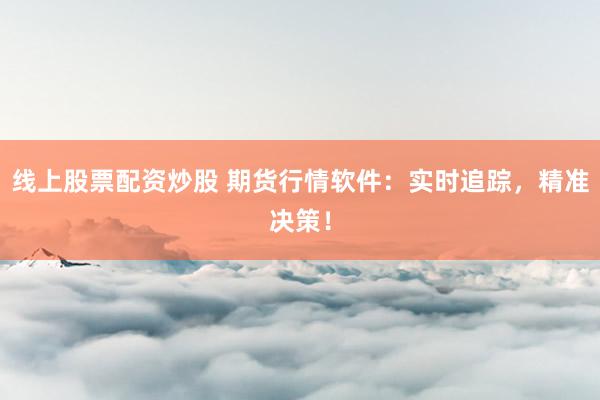 线上股票配资炒股 期货行情软件:实时追踪,精准决策!