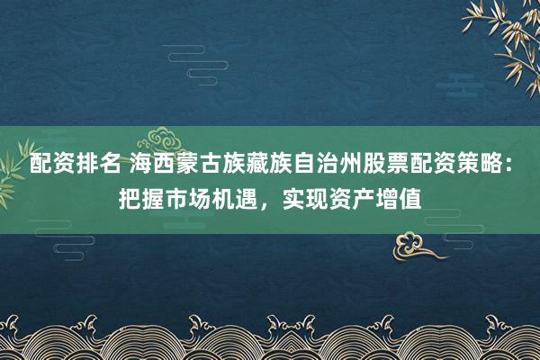 配资排名 海西蒙古族藏族自治州股票配资策略：把握市场机遇，实现资产增值