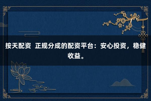 按天配资  正规分成的配资平台：安心投资，稳健收益。