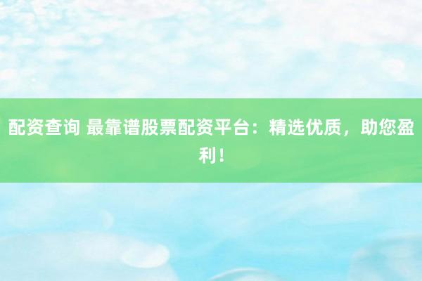 配资查询 最靠谱股票配资平台：精选优质，助您盈利！