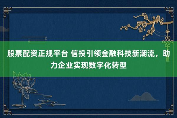 股票配资正规平台 信投引领金融科技新潮流，助力企业实现数字化转型