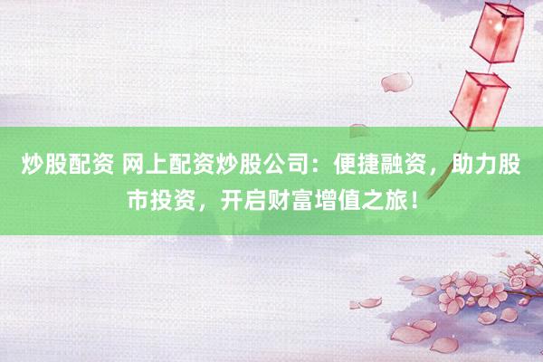 炒股配资 网上配资炒股公司:便捷融资,助力股市投资,开启财富增值之旅!