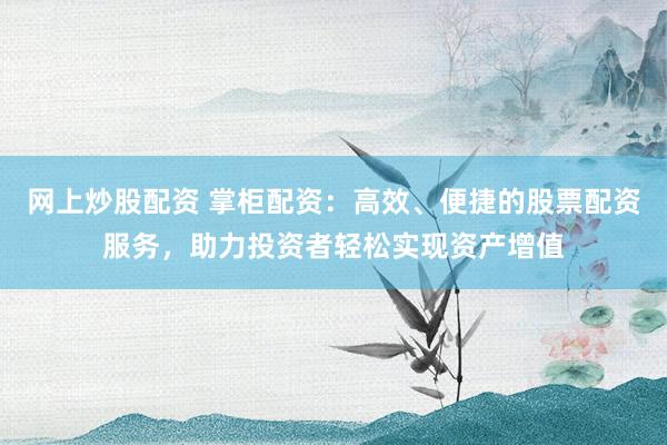 网上炒股配资 掌柜配资:高效、便捷的股票配资服务,助力投资者轻松实现资产增值