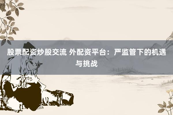 股票配资炒股交流 外配资平台:严监管下的机遇与挑战