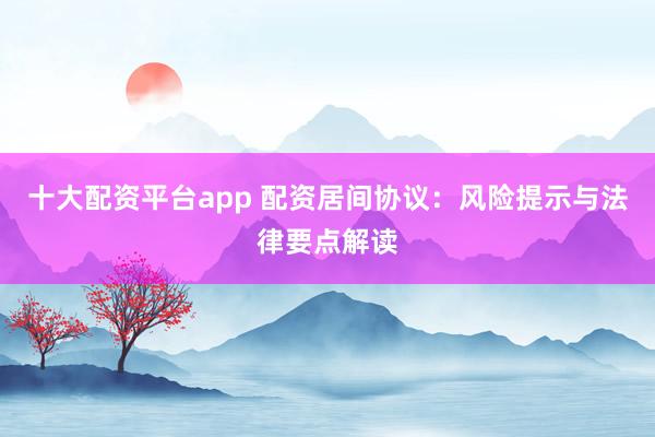 十大配资平台app 配资居间协议：风险提示与法律要点解读