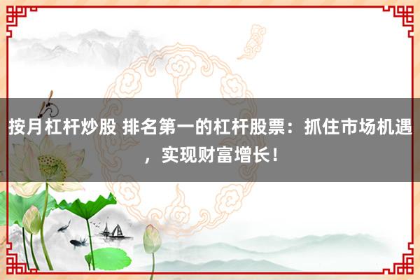 按月杠杆炒股 排名第一的杠杆股票:抓住市场机遇,实现财富增长!