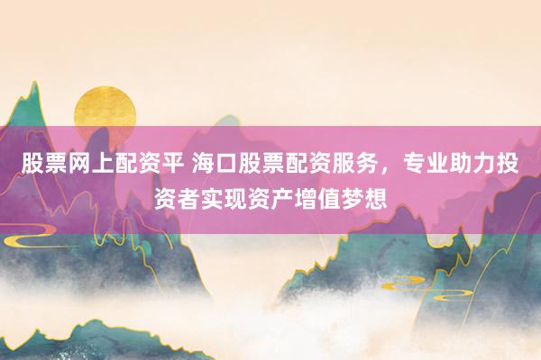 股票网上配资平 海口股票配资服务，专业助力投资者实现资产增值梦想