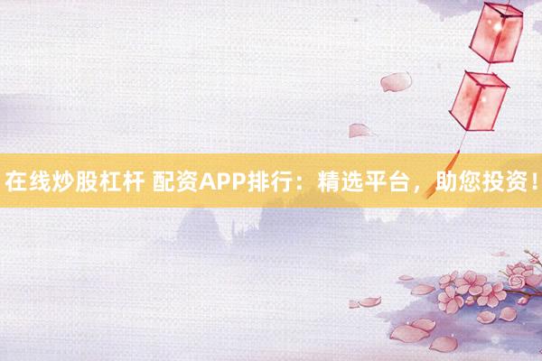 在线炒股杠杆 配资APP排行：精选平台，助您投资！