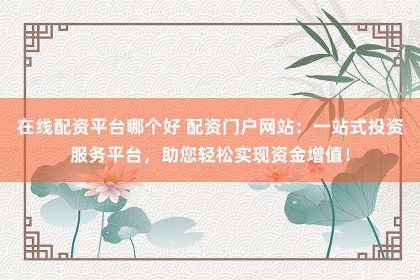 在线配资平台哪个好 配资门户网站：一站式投资服务平台，助您轻松实现资金增值！