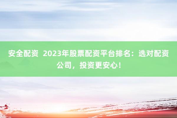 安全配资 2023年股票配资平台排名:选对配资公司,投资更安心!