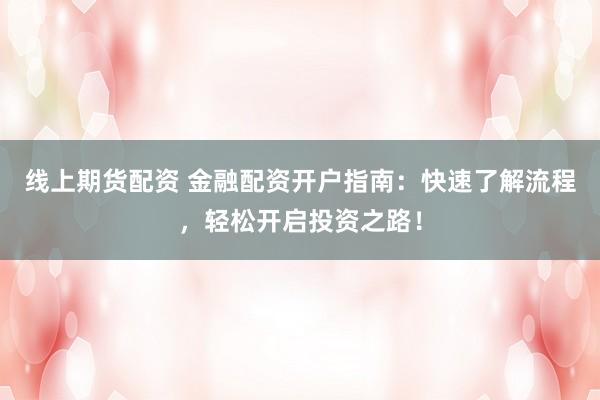 线上期货配资 金融配资开户指南:快速了解流程,轻松开启投资之路!