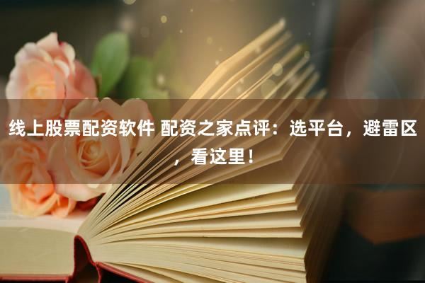 线上股票配资软件 配资之家点评：选平台，避雷区，看这里！