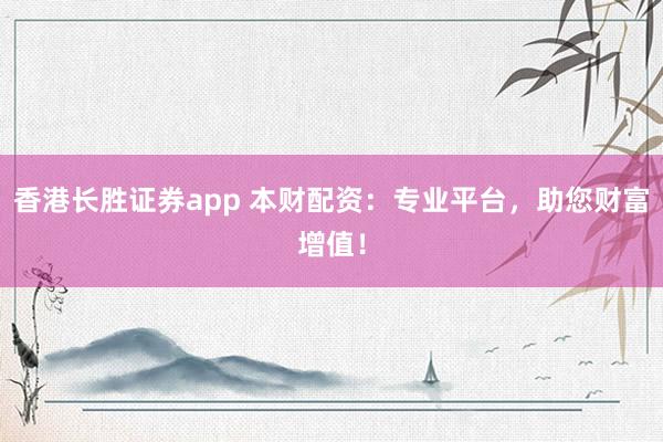 香港长胜证券app 本财配资:专业平台,助您财富增值!