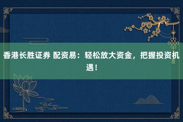 香港长胜证券 配资易：轻松放大资金，把握投资机遇！